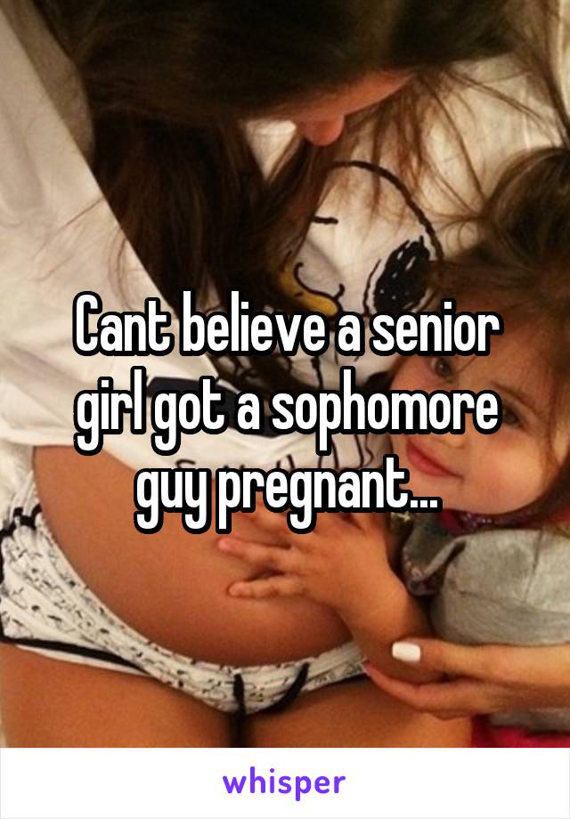 Cant believe a senior girl got a sophomore guy pregnant...