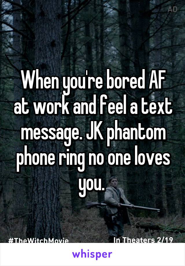 When you're bored AF at work and feel a text message. JK phantom phone ring no one loves you. 