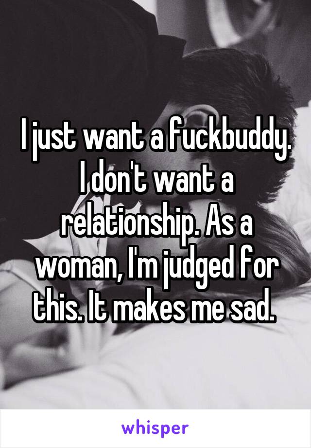 I just want a fuckbuddy. I don't want a relationship. As a woman, I'm judged for this. It makes me sad. 