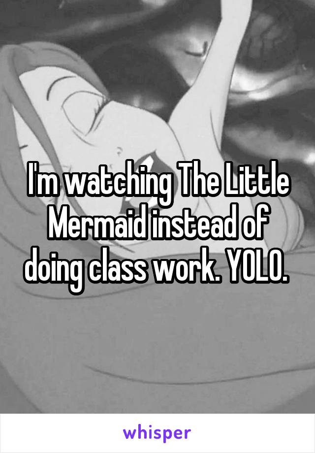 I'm watching The Little Mermaid instead of doing class work. YOLO. 