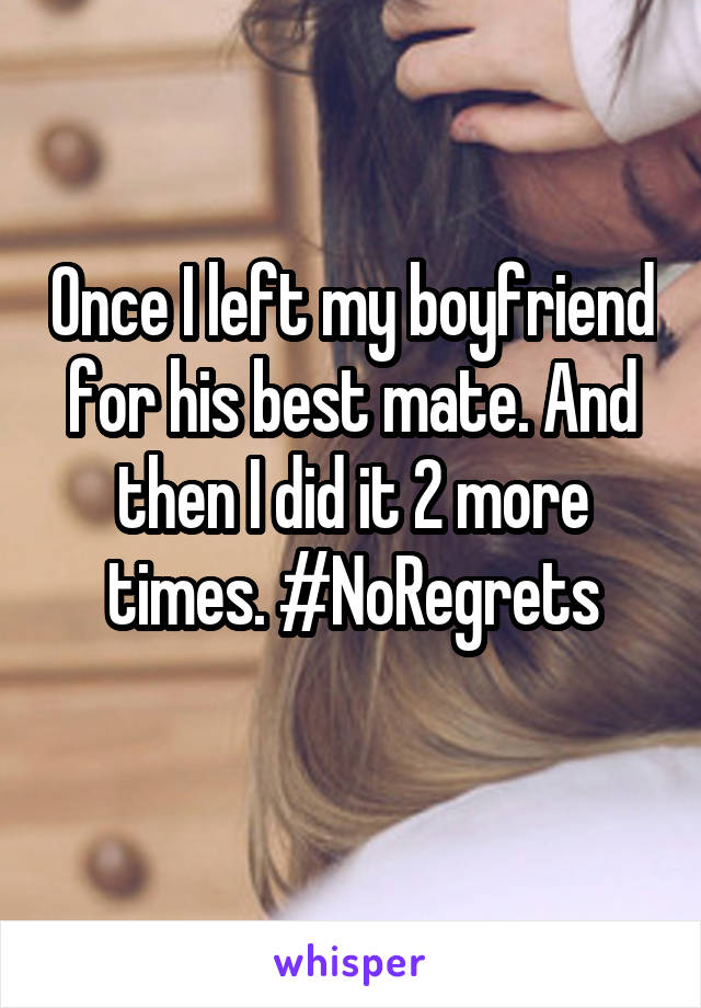 Once I left my boyfriend for his best mate. And then I did it 2 more times. #NoRegrets
