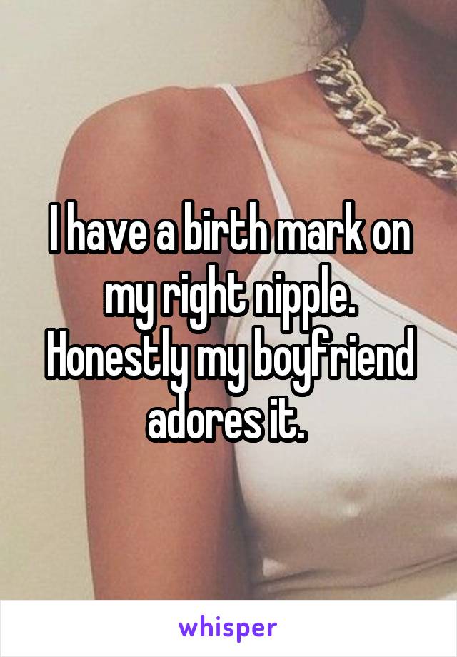 I have a birth mark on my right nipple. Honestly my boyfriend adores it. 