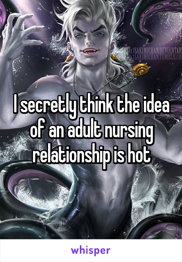 I secretly think the idea of an adult nursing relationship is hot