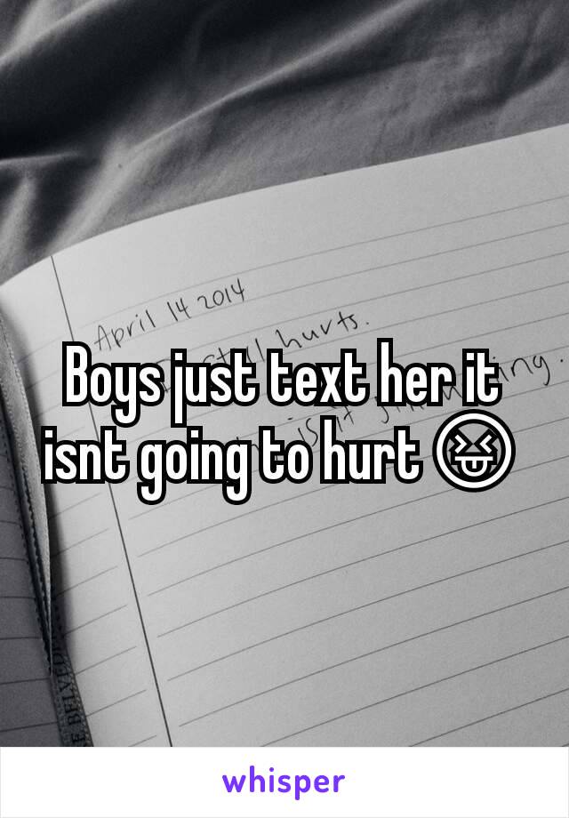 Boys just text her it isnt going to hurt😝