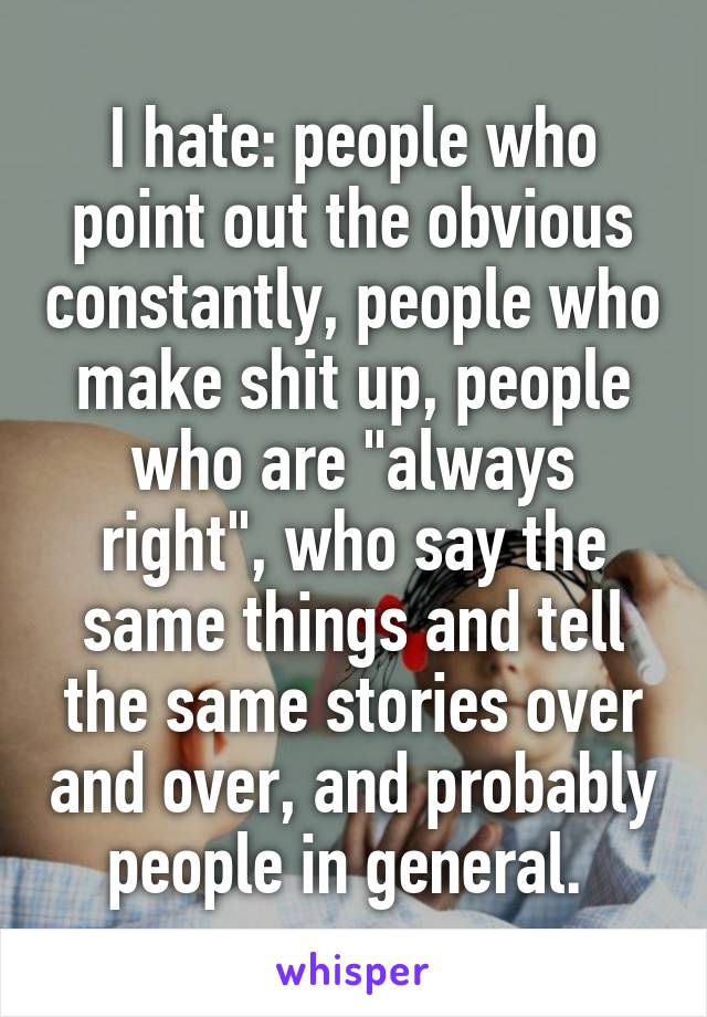 I hate: people who point out the obvious constantly, people who make shit up, people who are "always right", who say the same things and tell the same stories over and over, and probably people in general. 