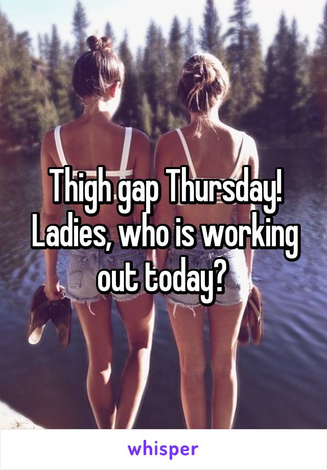 Thigh gap Thursday! Ladies, who is working out today? 