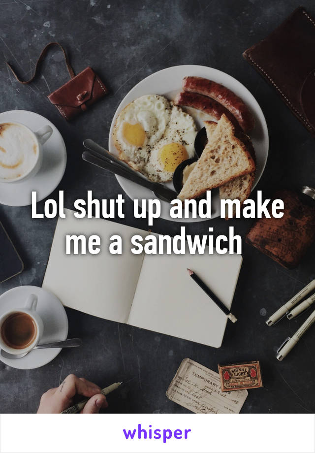 Lol shut up and make me a sandwich 