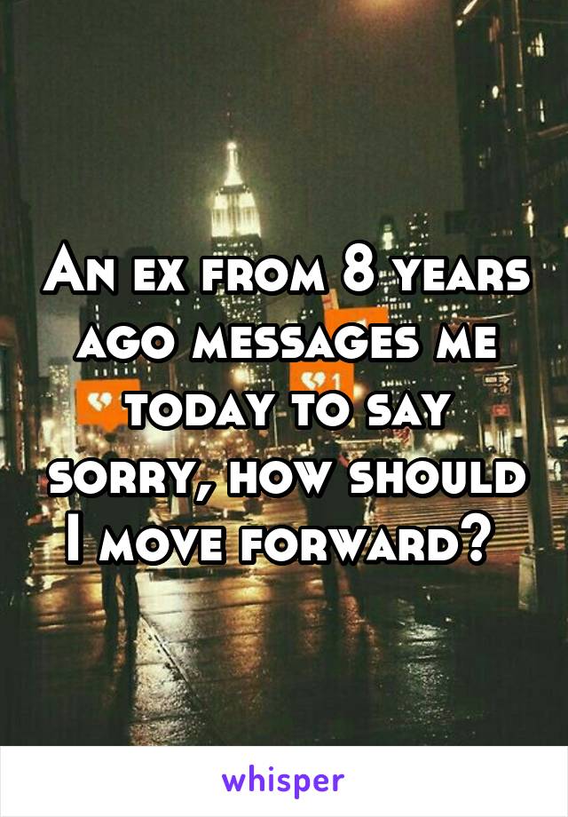 An ex from 8 years ago messages me today to say sorry, how should I move forward? 