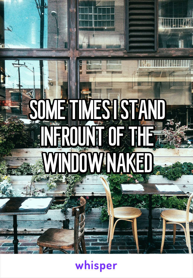 SOME TIMES I STAND INFROUNT OF THE WINDOW NAKED