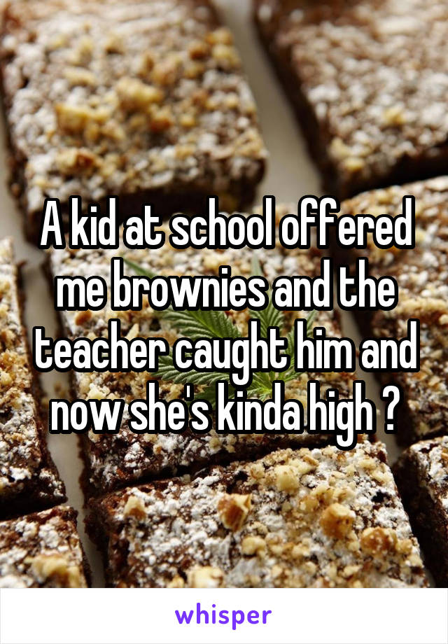 A kid at school offered me brownies and the teacher caught him and now she's kinda high 😂