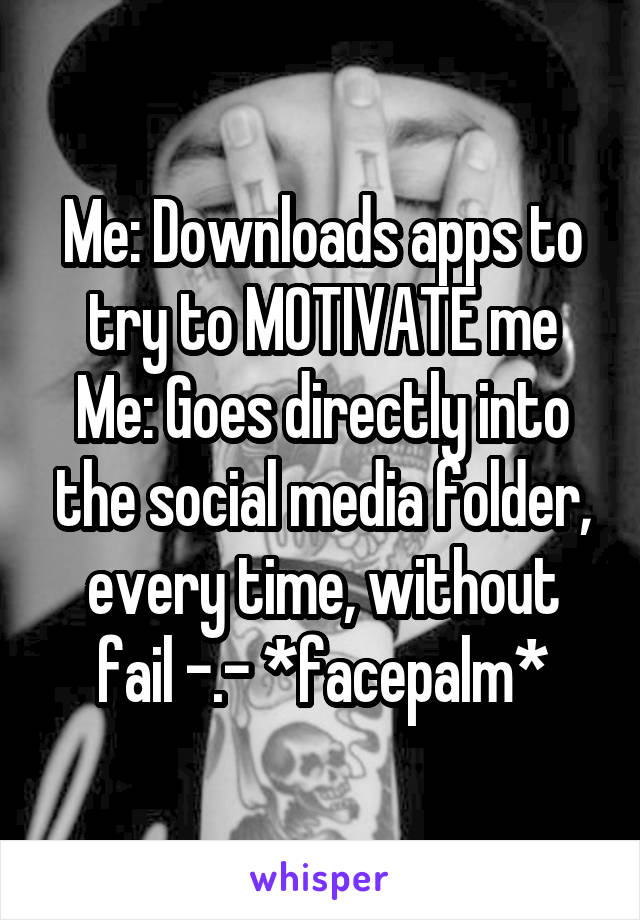 Me: Downloads apps to try to MOTIVATE me
Me: Goes directly into the social media folder, every time, without fail -.- *facepalm*