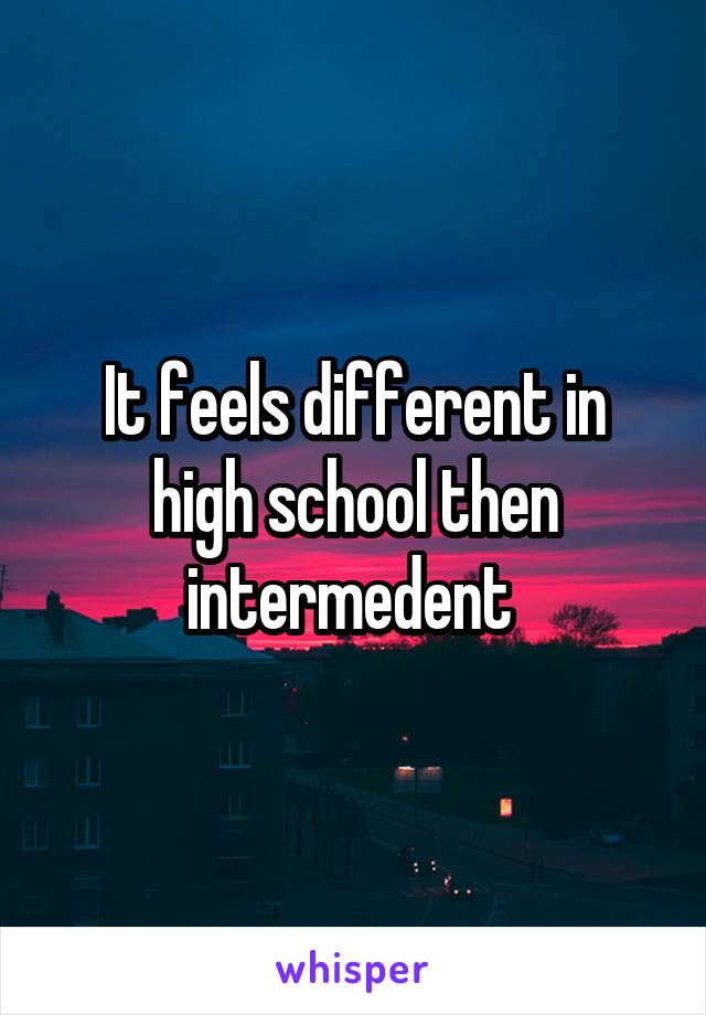 It feels different in high school then intermedent 