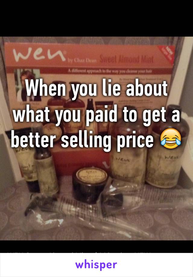 When you lie about what you paid to get a better selling price 😂