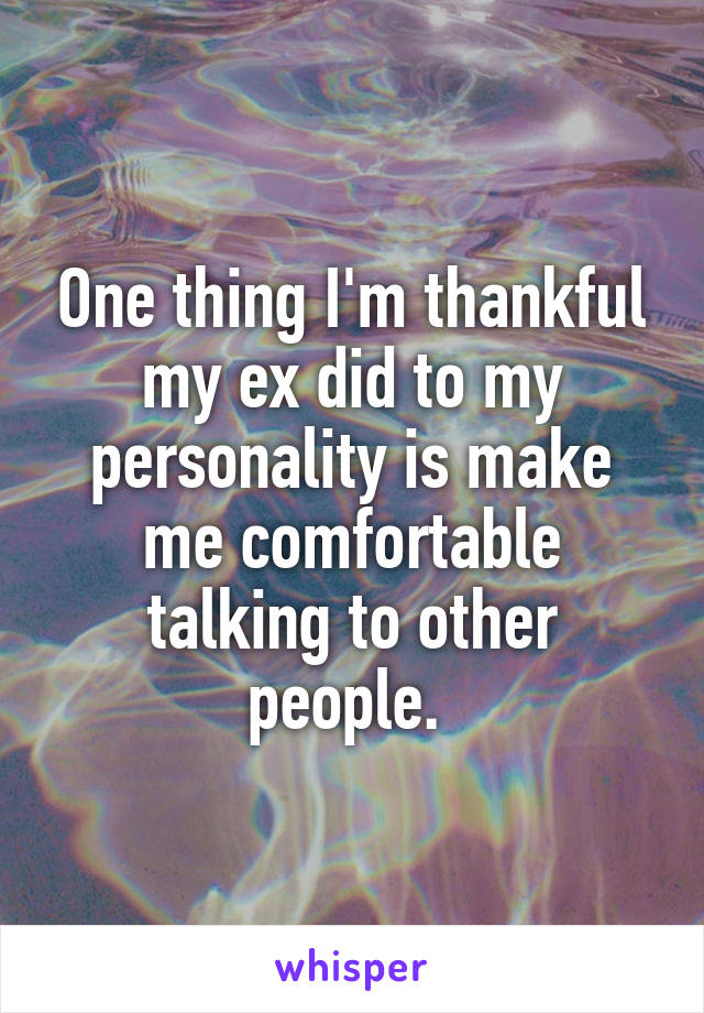 One thing I'm thankful my ex did to my personality is make me comfortable talking to other people. 