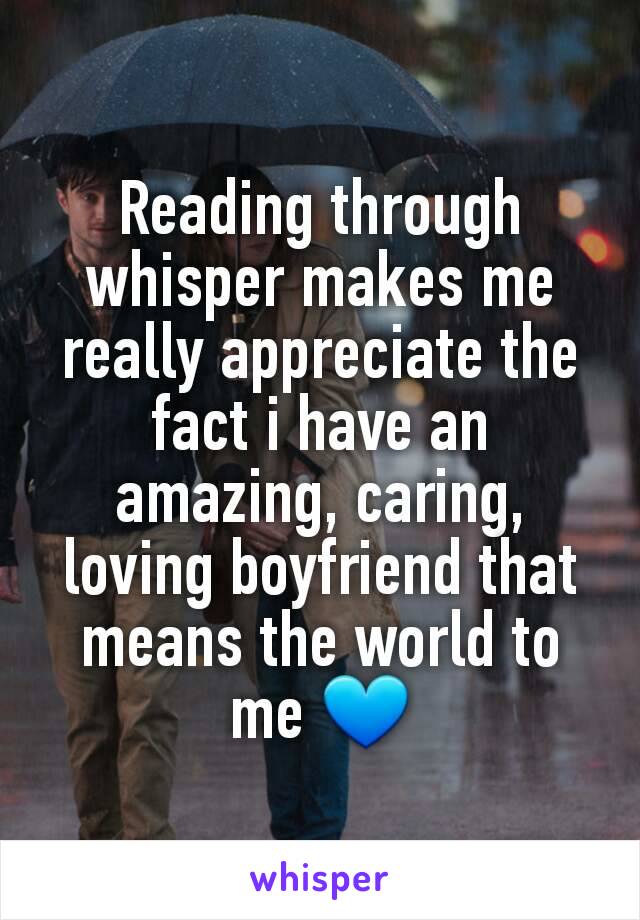 Reading through whisper makes me really appreciate the fact i have an amazing, caring, loving boyfriend that means the world to me 💙