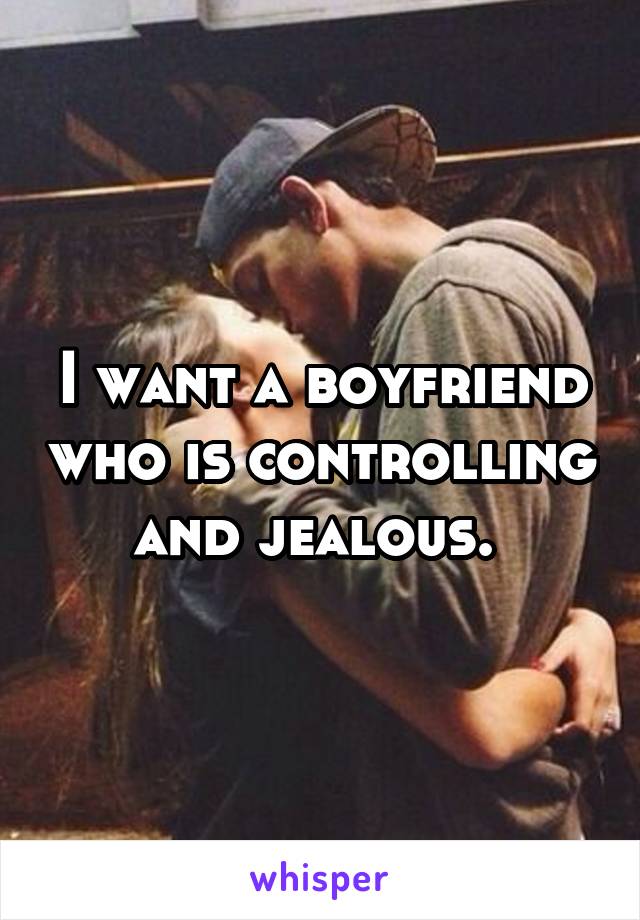 I want a boyfriend who is controlling and jealous. 