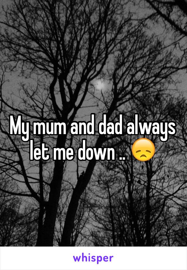 My mum and dad always let me down .. 😞