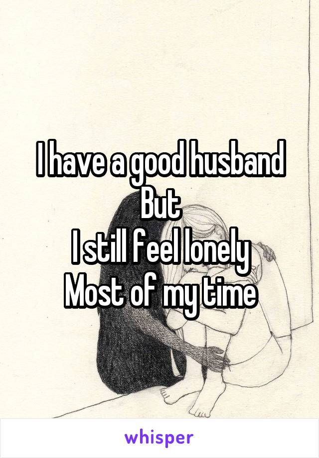 I have a good husband
But
I still feel lonely
Most of my time