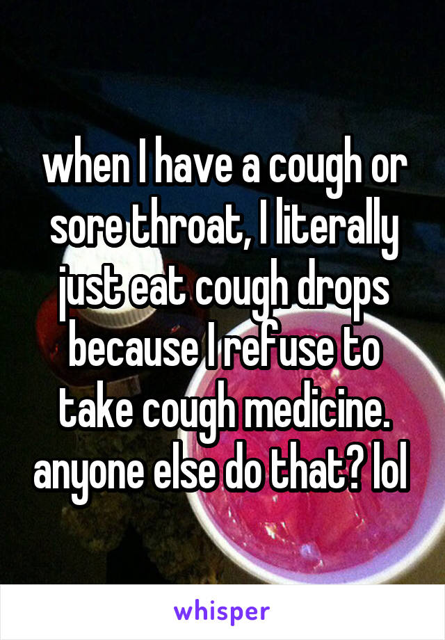 when I have a cough or sore throat, I literally just eat cough drops because I refuse to take cough medicine. anyone else do that? lol 