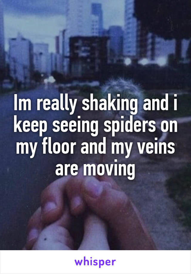 Im really shaking and i keep seeing spiders on my floor and my veins are moving