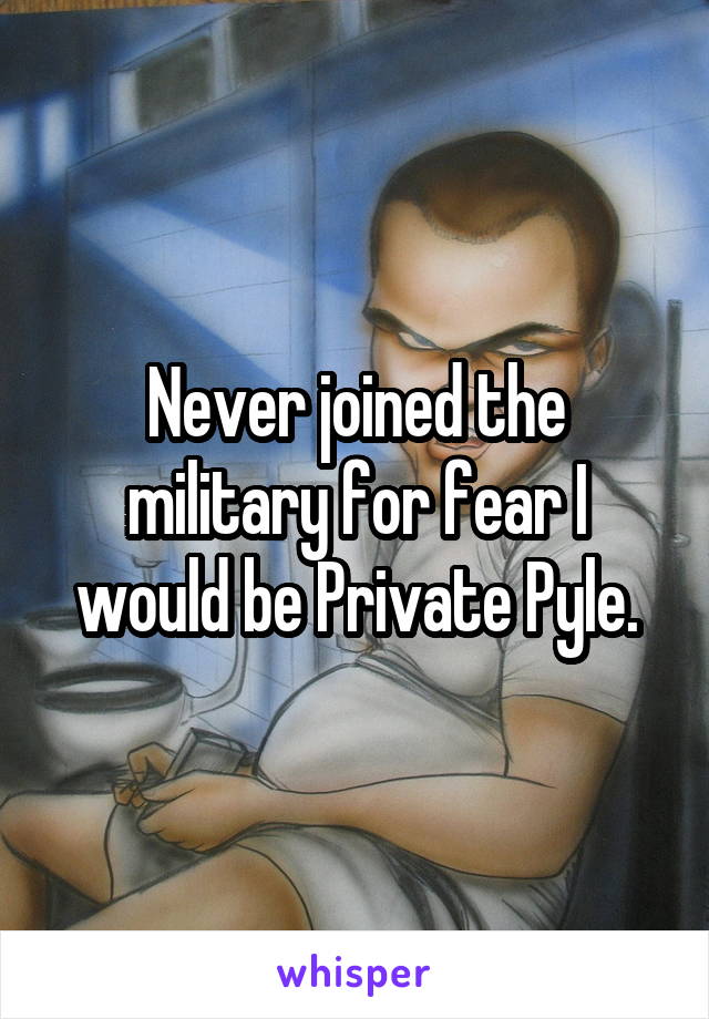 Never joined the military for fear I would be Private Pyle.