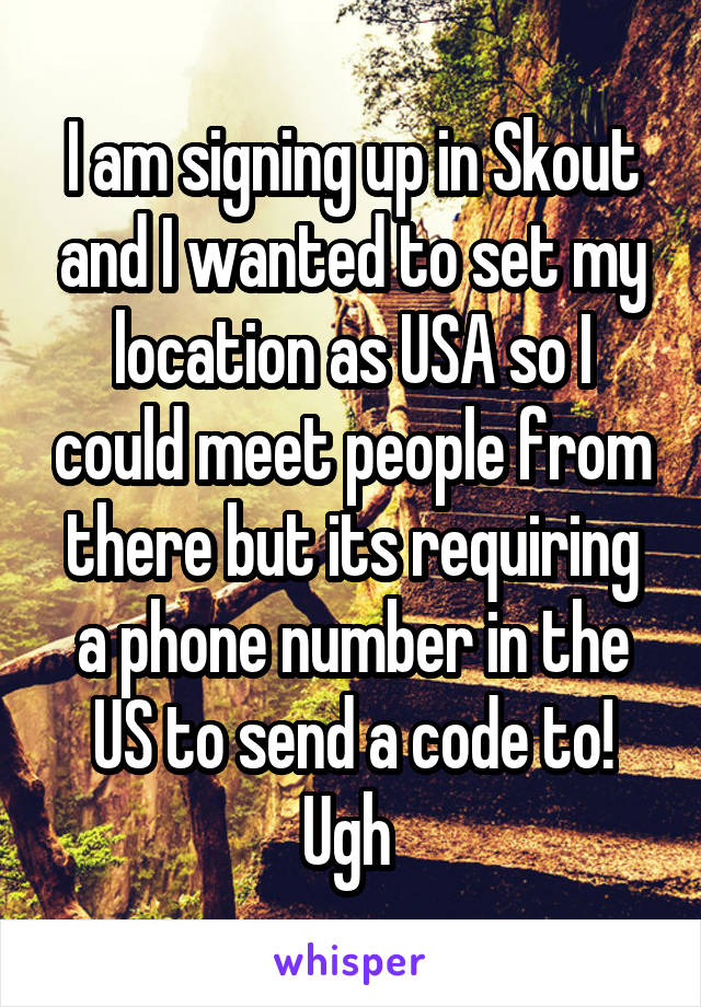 I am signing up in Skout and I wanted to set my location as USA so I could meet people from there but its requiring a phone number in the US to send a code to! Ugh 