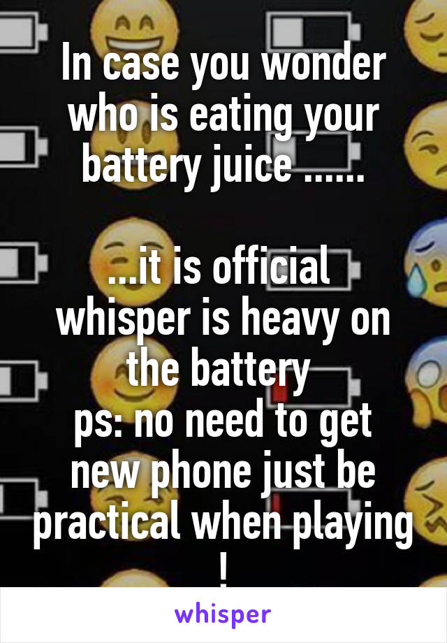 In case you wonder who is eating your battery juice ......

...it is official 
whisper is heavy on the battery 
ps: no need to get new phone just be practical when playing !