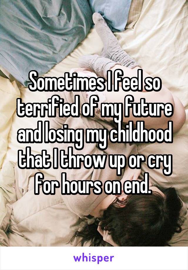 Sometimes I feel so terrified of my future and losing my childhood that I throw up or cry for hours on end. 