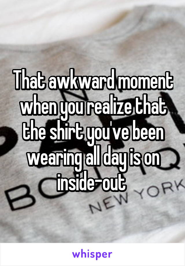 That awkward moment when you realize that the shirt you've been wearing all day is on inside-out 