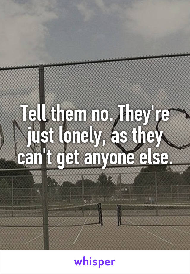 Tell them no. They're just lonely, as they can't get anyone else.