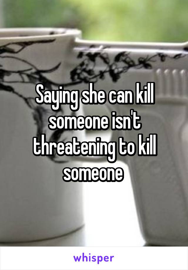 Saying she can kill someone isn't threatening to kill someone 