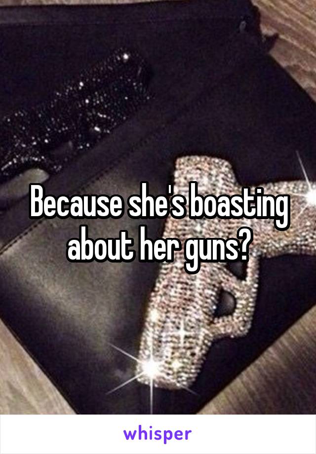 Because she's boasting about her guns?