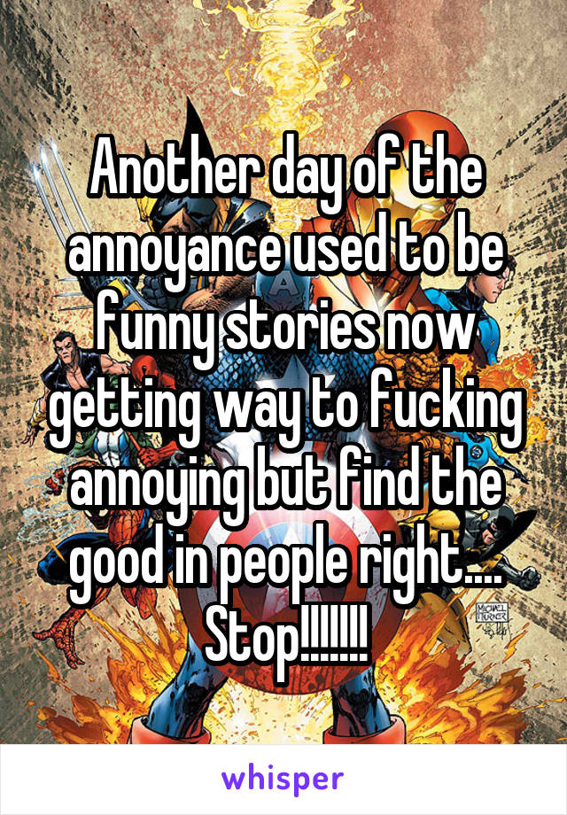 Another day of the annoyance used to be funny stories now getting way to fucking annoying but find the good in people right....
Stop!!!!!!!