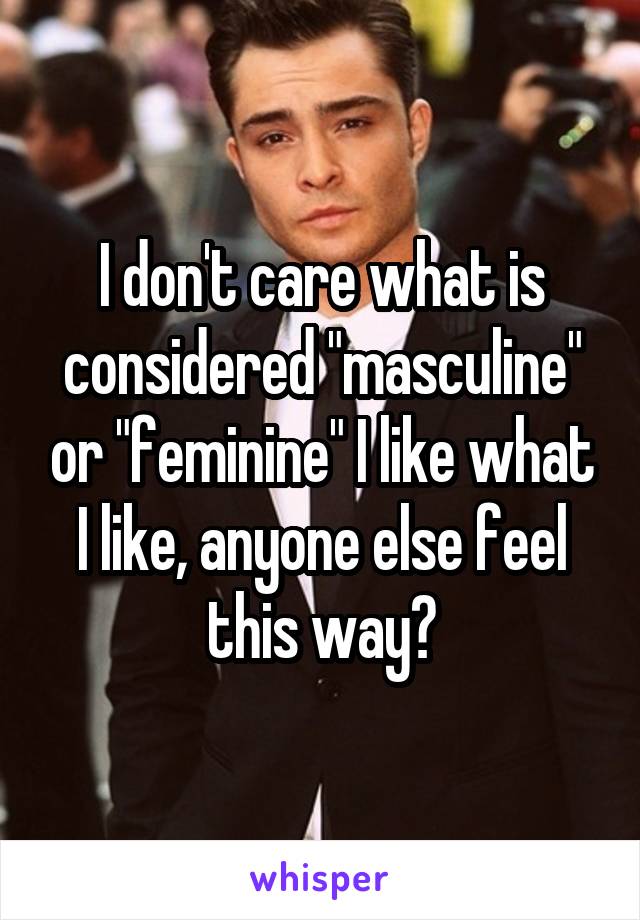 I don't care what is considered "masculine" or "feminine" I like what I like, anyone else feel this way?