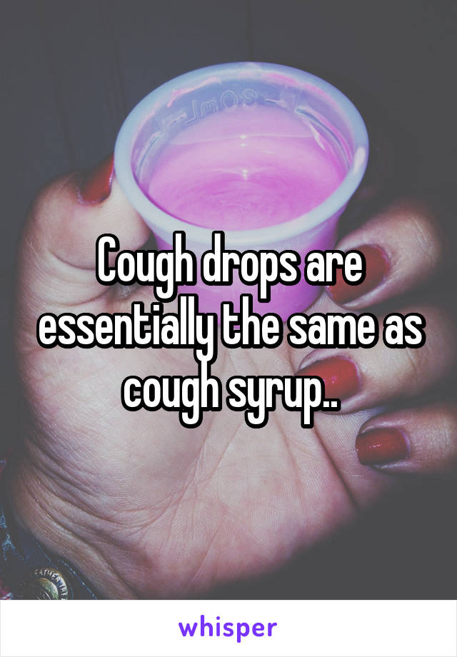 Cough drops are essentially the same as cough syrup..