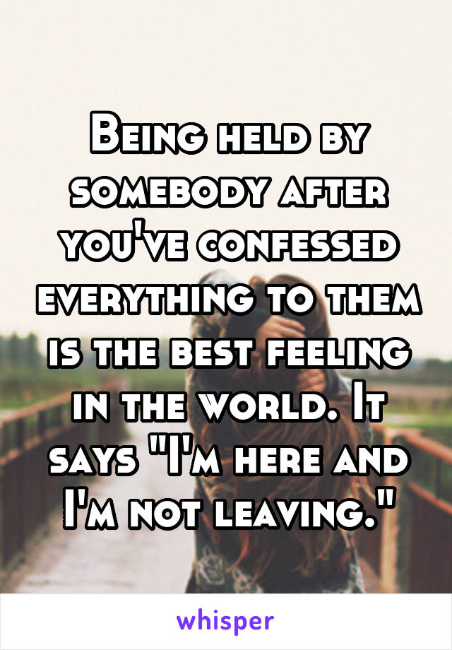 Being held by somebody after you've confessed everything to them is the best feeling in the world. It says "I'm here and I'm not leaving."