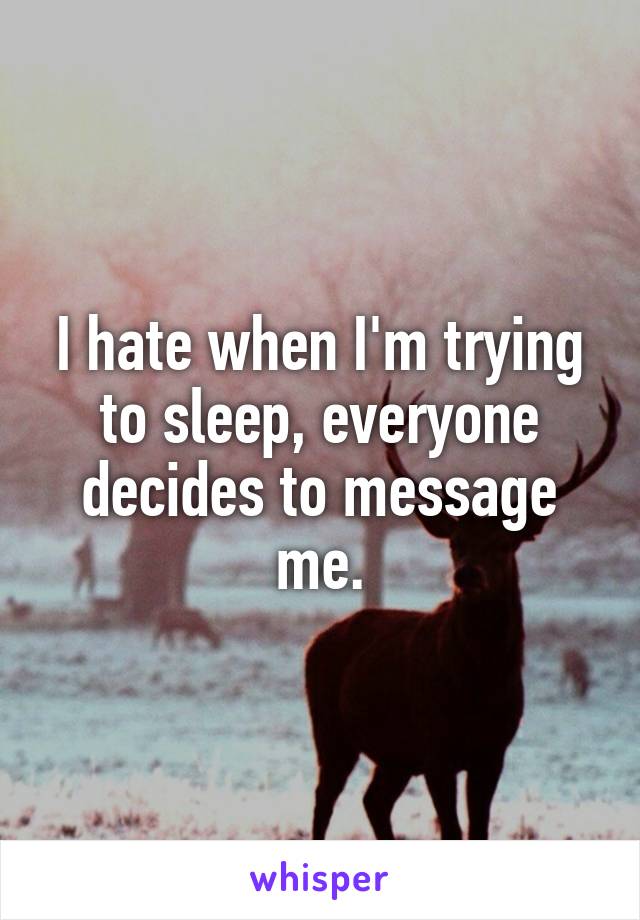 I hate when I'm trying to sleep, everyone decides to message me.