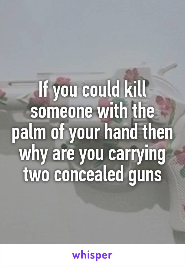 If you could kill someone with the palm of your hand then why are you carrying two concealed guns