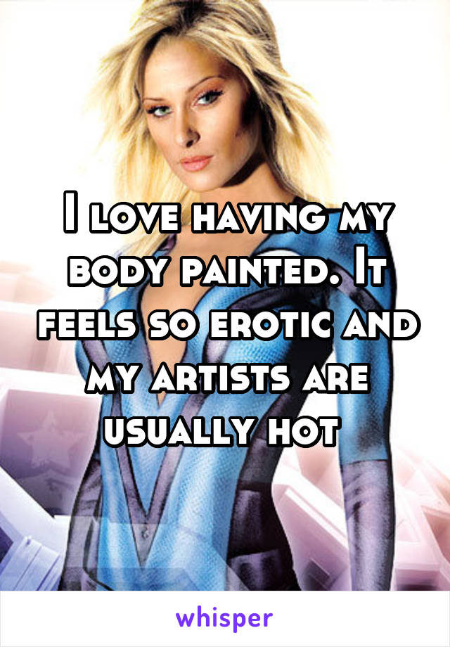 I love having my body painted. It feels so erotic and my artists are usually hot 