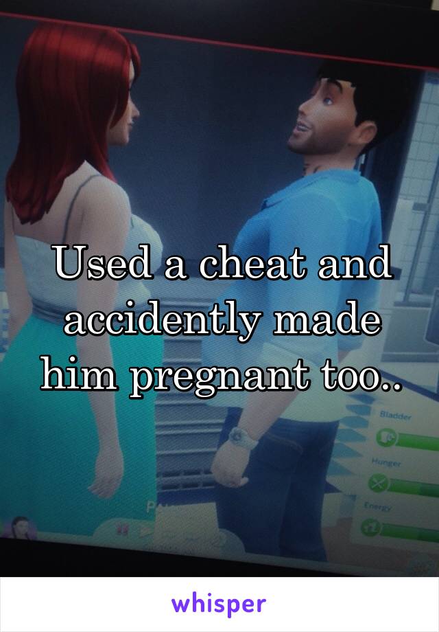 Used a cheat and accidently made him pregnant too..