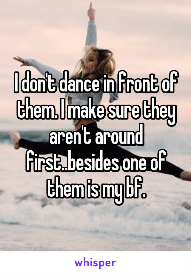 I don't dance in front of them. I make sure they aren't around first..besides one of them is my bf.