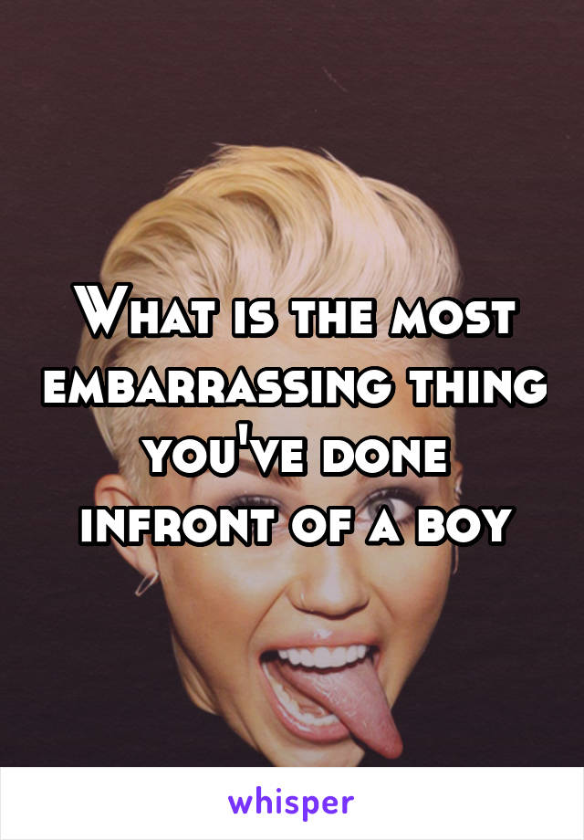 What is the most embarrassing thing you've done infront of a boy