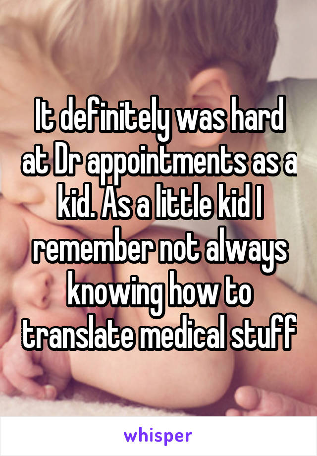 It definitely was hard at Dr appointments as a kid. As a little kid I remember not always knowing how to translate medical stuff