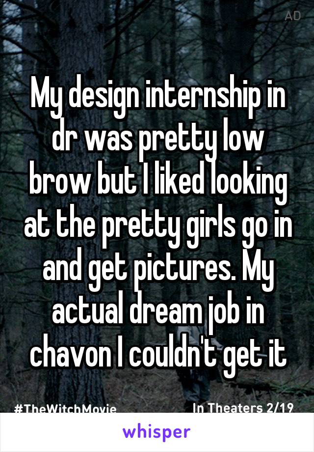 My design internship in dr was pretty low brow but I liked looking at the pretty girls go in and get pictures. My actual dream job in chavon I couldn't get it