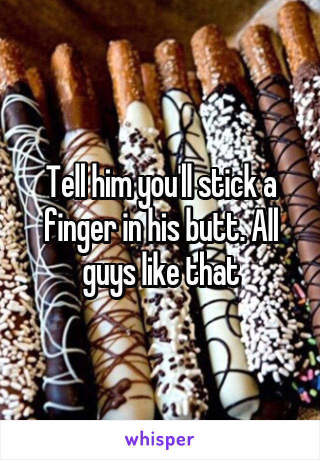 Tell him you'll stick a finger in his butt. All guys like that