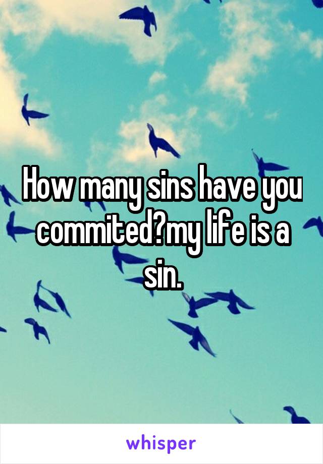 How many sins have you commited?my life is a sin.