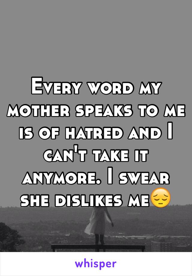 Every word my mother speaks to me is of hatred and I can't take it anymore. I swear she dislikes me😔