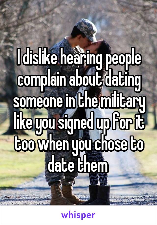 I dislike hearing people complain about dating someone in the military like you signed up for it too when you chose to date them 