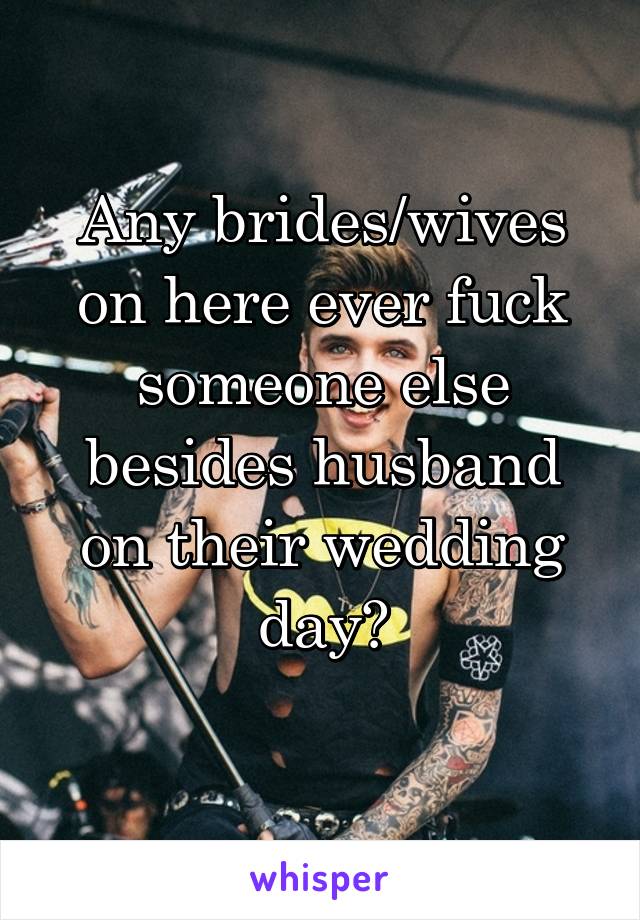 Any brides/wives on here ever fuck someone else besides husband on their wedding day?
