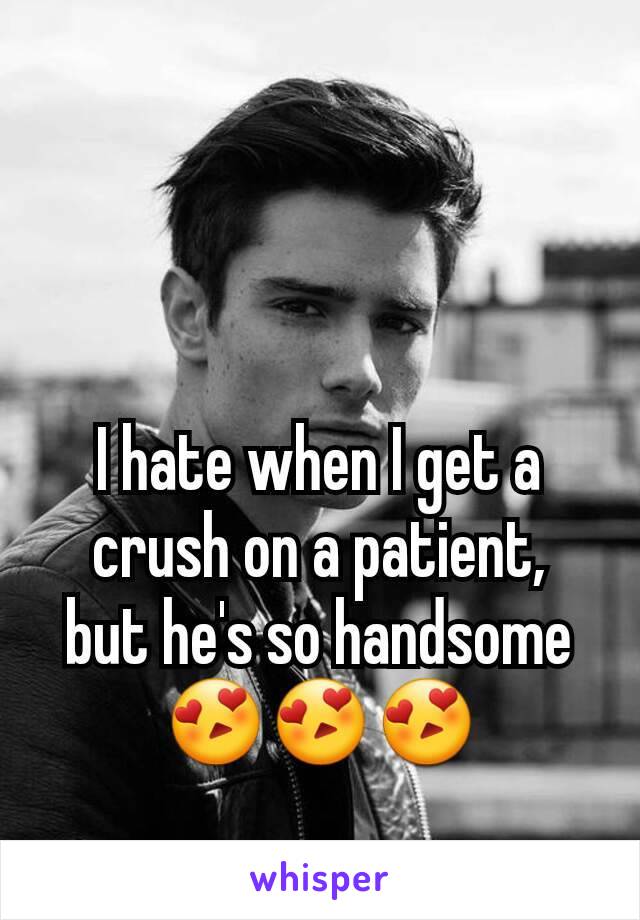 I hate when I get a crush on a patient,  but he's so handsome 😍😍😍